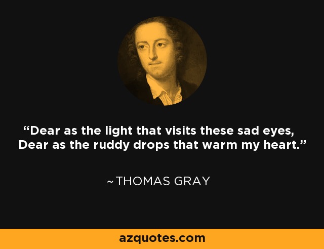 Dear as the light that visits these sad eyes, Dear as the ruddy drops that warm my heart. - Thomas Gray