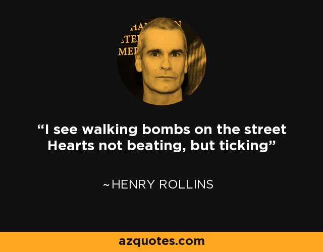 I see walking bombs on the street Hearts not beating, but ticking - Henry Rollins