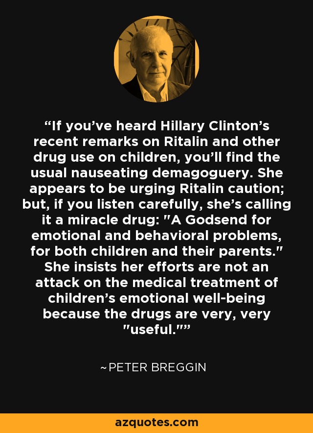 If you've heard Hillary Clinton's recent remarks on Ritalin and other drug use on children, you'll find the usual nauseating demagoguery. She appears to be urging Ritalin caution; but, if you listen carefully, she's calling it a miracle drug: 