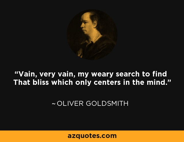 Vain, very vain, my weary search to find That bliss which only centers in the mind. - Oliver Goldsmith
