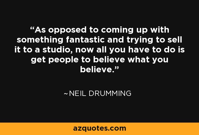 As opposed to coming up with something fantastic and trying to sell it to a studio, now all you have to do is get people to believe what you believe. - Neil Drumming