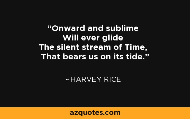 Onward and sublime Will ever glide The silent stream of Time, That bears us on its tide. - Harvey Rice