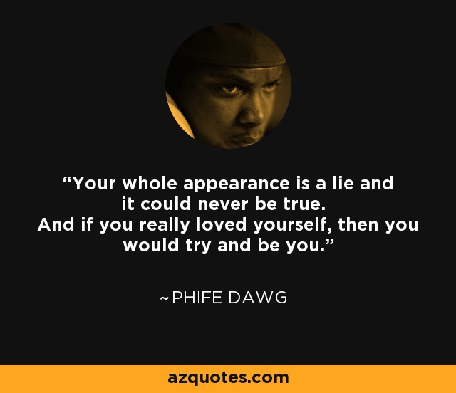Your whole appearance is a lie and it could never be true. And if you really loved yourself, then you would try and be you. - Phife Dawg