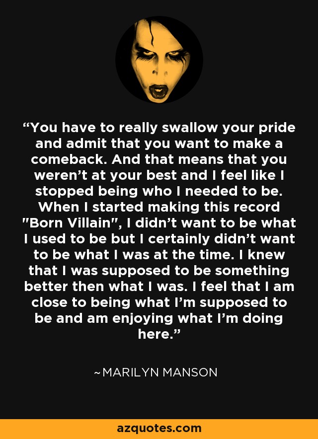 You have to really swallow your pride and admit that you want to make a comeback. And that means that you weren't at your best and I feel like I stopped being who I needed to be. When I started making this record 