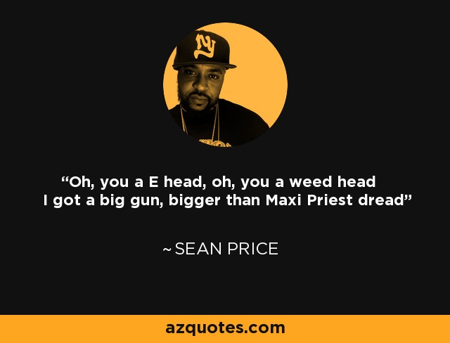 Oh, you a E head, oh, you a weed head I got a big gun, bigger than Maxi Priest dread - Sean Price
