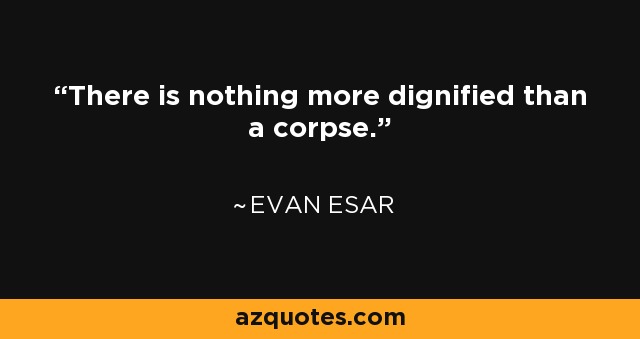 There is nothing more dignified than a corpse. - Evan Esar