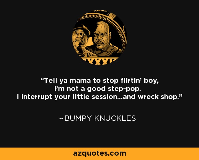 Tell ya mama to stop flirtin' boy, I'm not a good step-pop. I interrupt your little session...and wreck shop. - Bumpy Knuckles