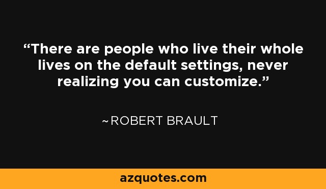There are people who live their whole lives on the default settings, never realizing you can customize. - Robert Brault