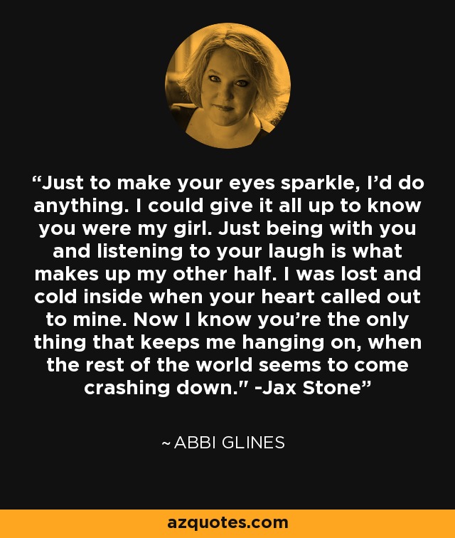 Just to make your eyes sparkle, I'd do anything. I could give it all up to know you were my girl. Just being with you and listening to your laugh is what makes up my other half. I was lost and cold inside when your heart called out to mine. Now I know you're the only thing that keeps me hanging on, when the rest of the world seems to come crashing down.