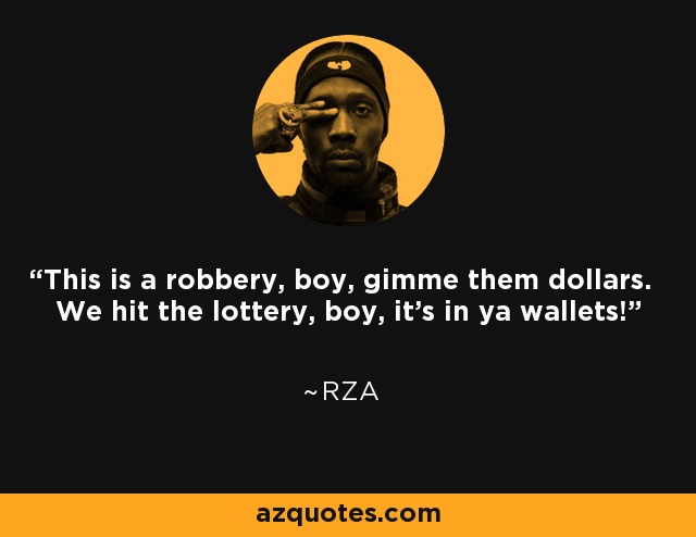 This is a robbery, boy, gimme them dollars. We hit the lottery, boy, it's in ya wallets! - RZA