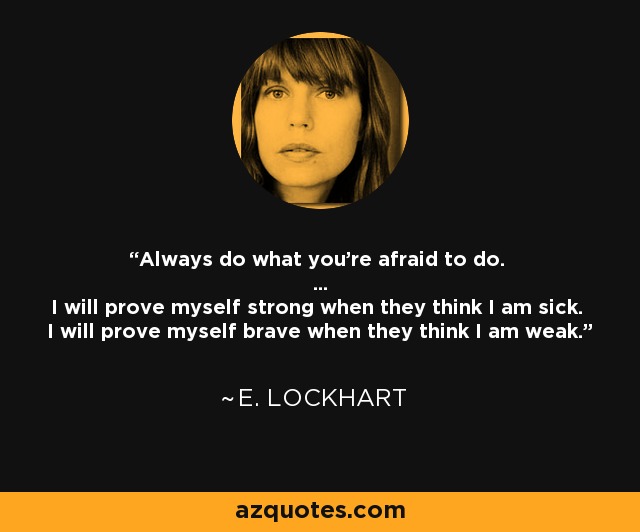 Always do what you're afraid to do. ... I will prove myself strong when they think I am sick. I will prove myself brave when they think I am weak. - E. Lockhart