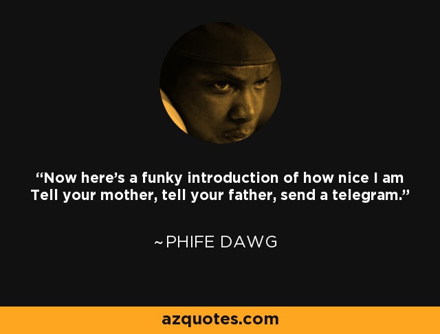 Now here's a funky introduction of how nice I am Tell your mother, tell your father, send a telegram. - Phife Dawg