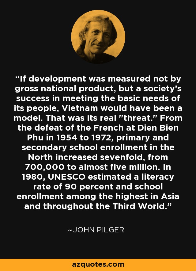 If development was measured not by gross national product, but a society's success in meeting the basic needs of its people, Vietnam would have been a model. That was its real 