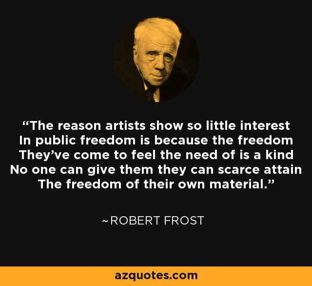 The reason artists show so little interest In public freedom is because the freedom They've come to feel the need of is a kind No one can give them they can scarce attain The freedom of their own material. - Robert Frost