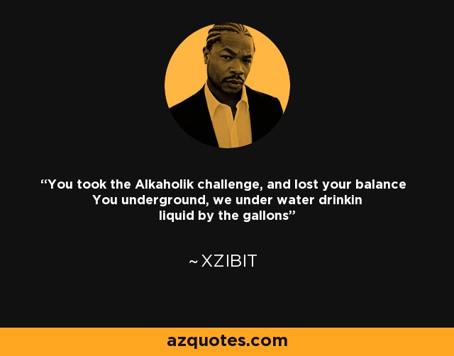 You took the Alkaholik challenge, and lost your balance You underground, we under water drinkin liquid by the gallons - Xzibit
