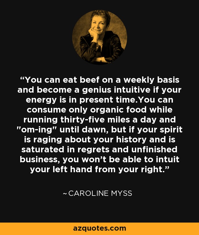 You can eat beef on a weekly basis and become a genius intuitive if your energy is in present time.You can consume only organic food while running thirty-five miles a day and 