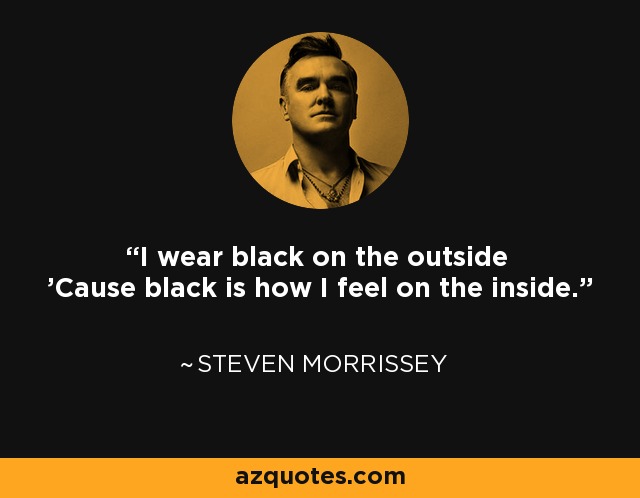 I wear black on the outside 'Cause black is how I feel on the inside. - Steven Morrissey