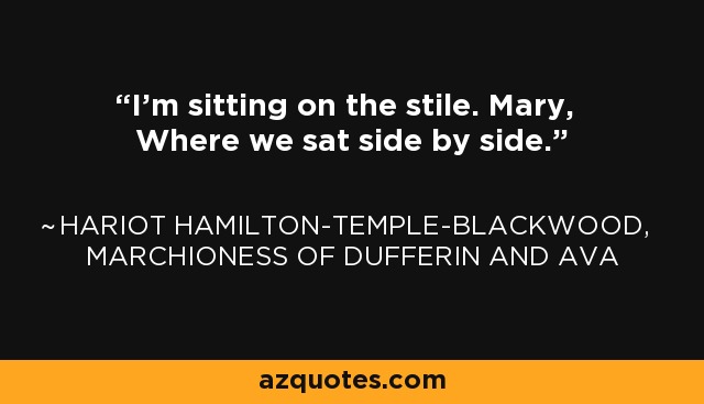 I'm sitting on the stile. Mary, Where we sat side by side. - Hariot Hamilton-Temple-Blackwood, Marchioness of Dufferin and Ava