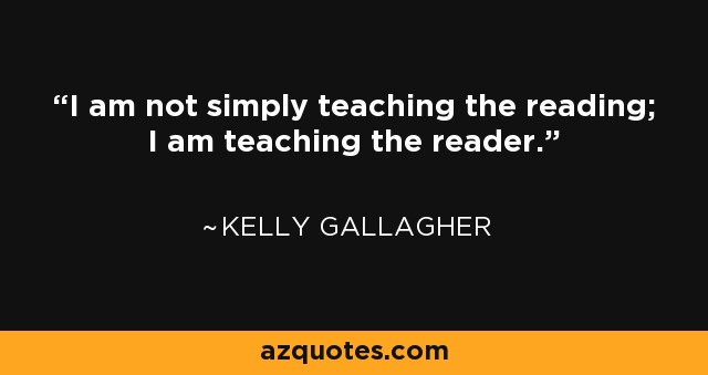 I am not simply teaching the reading; I am teaching the reader. - Kelly Gallagher