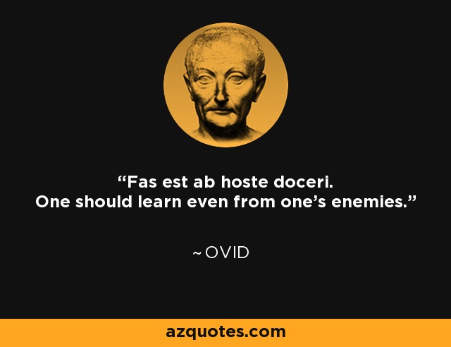 Fas est ab hoste doceri. One should learn even from one's enemies. - Ovid