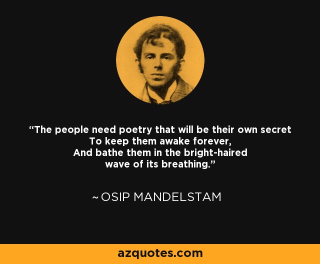 The people need poetry that will be their own secret To keep them awake forever, And bathe them in the bright-haired wave of its breathing. - Osip Mandelstam