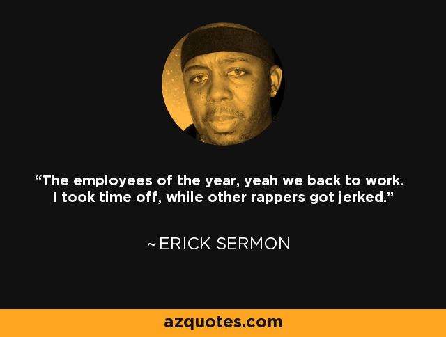 The employees of the year, yeah we back to work. I took time off, while other rappers got jerked. - Erick Sermon