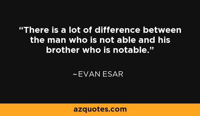 There is a lot of difference between the man who is not able and his brother who is notable. - Evan Esar