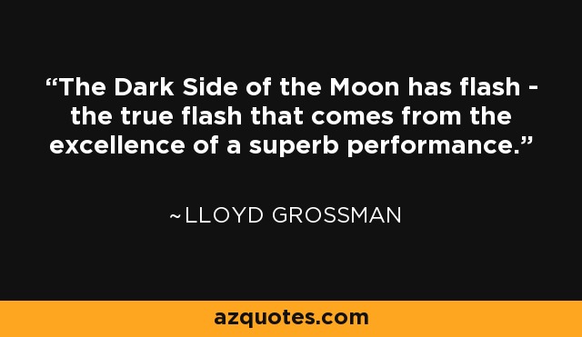 The Dark Side of the Moon has flash - the true flash that comes from the excellence of a superb performance. - Lloyd Grossman