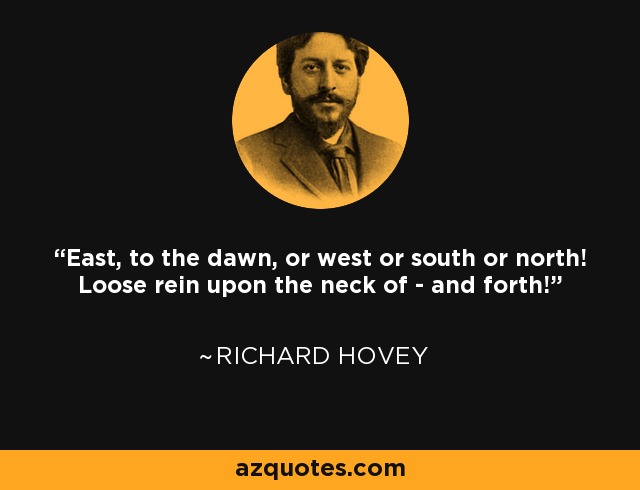 East, to the dawn, or west or south or north! Loose rein upon the neck of - and forth! - Richard Hovey