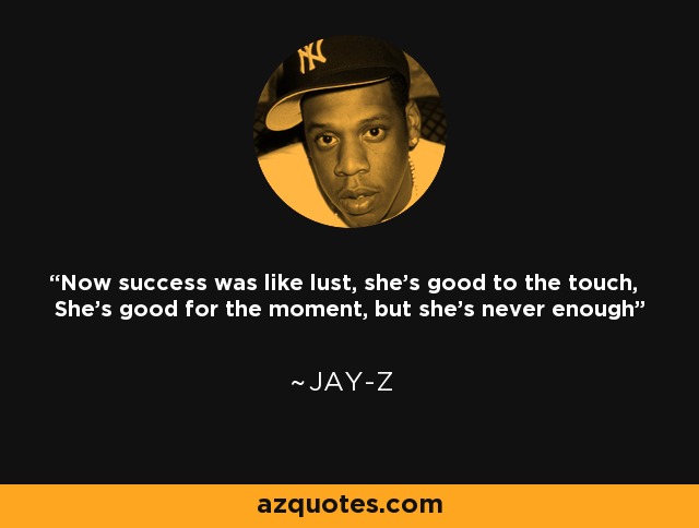 Now success was like lust, she's good to the touch, She's good for the moment, but she's never enough - Jay-Z
