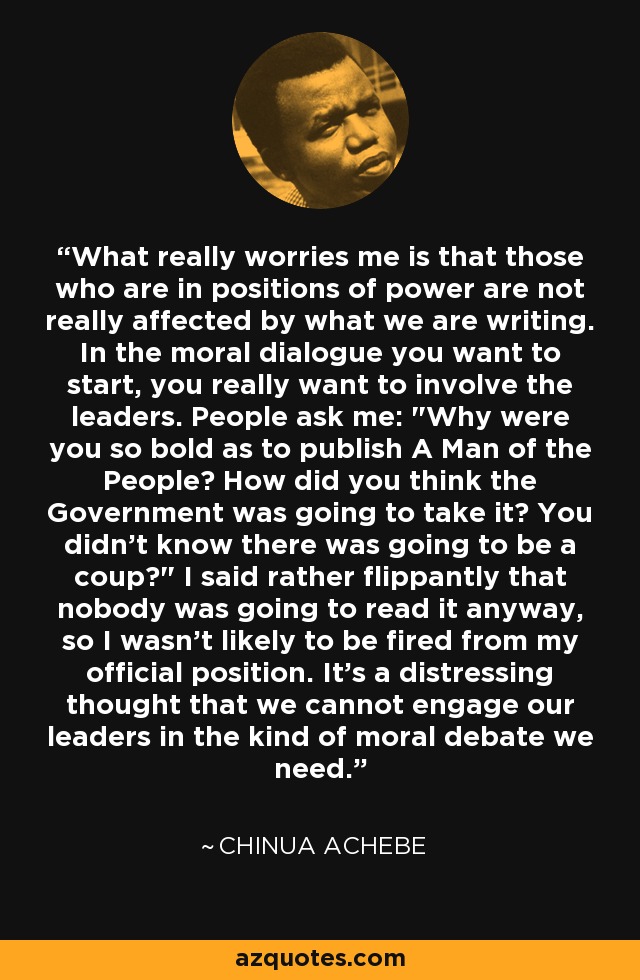 What really worries me is that those who are in positions of power are not really affected by what we are writing. In the moral dialogue you want to start, you really want to involve the leaders. People ask me: 