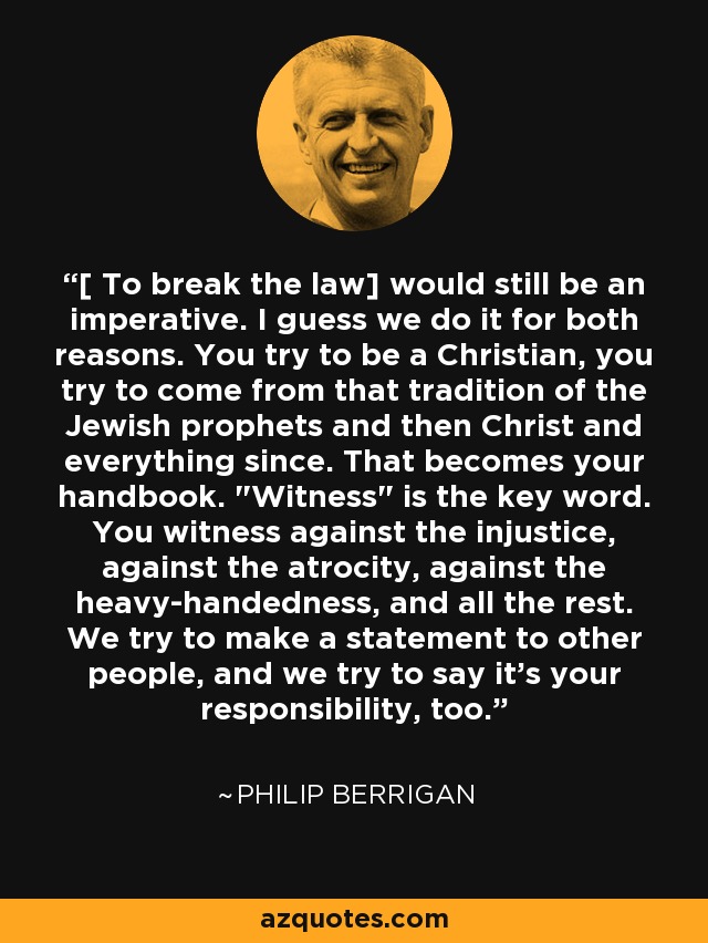 [ To break the law] would still be an imperative. I guess we do it for both reasons. You try to be a Christian, you try to come from that tradition of the Jewish prophets and then Christ and everything since. That becomes your handbook. 