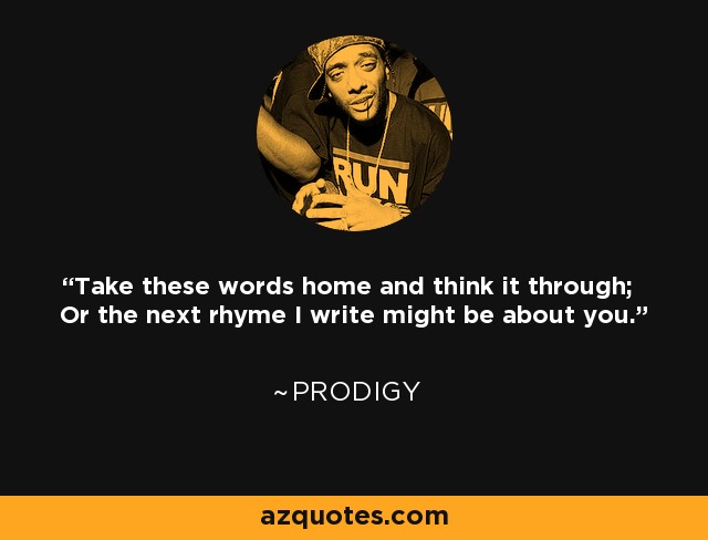 Take these words home and think it through; Or the next rhyme I write might be about you. - Prodigy