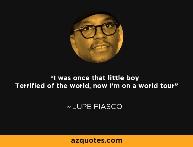 I was once that little boy Terrified of the world, now I'm on a world tour - Lupe Fiasco