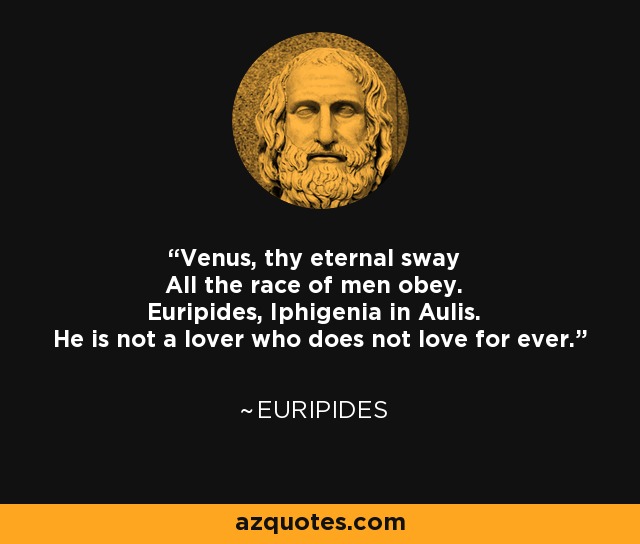 Venus, thy eternal sway All the race of men obey. Euripides, Iphigenia in Aulis. He is not a lover who does not love for ever. - Euripides