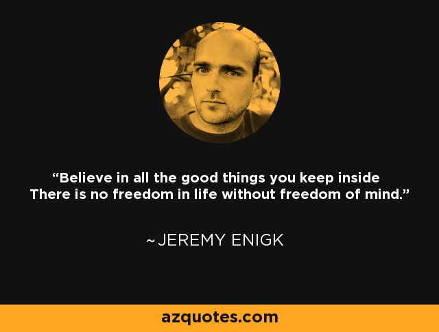 Believe in all the good things you keep inside There is no freedom in life without freedom of mind. - Jeremy Enigk