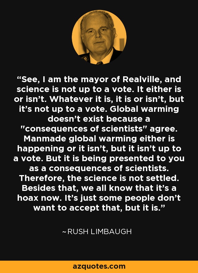 See, I am the mayor of Realville, and science is not up to a vote. It either is or isn't. Whatever it is, it is or isn't, but it's not up to a vote. Global warming doesn't exist because a 