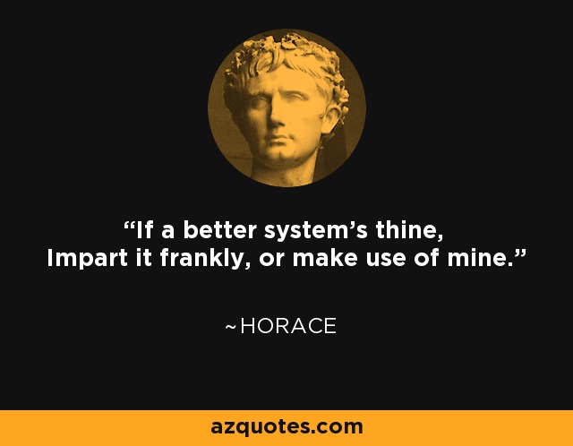 If a better system's thine, Impart it frankly, or make use of mine. - Horace