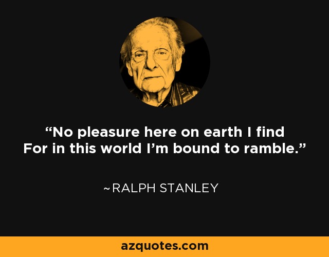 No pleasure here on earth I find For in this world I'm bound to ramble. - Ralph Stanley