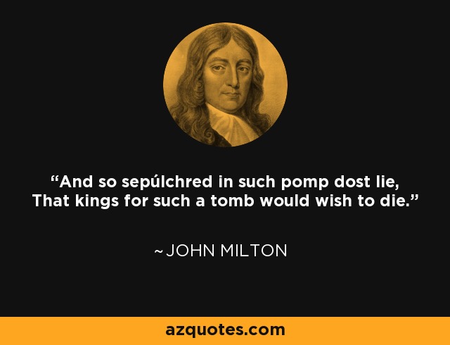 And so sepúlchred in such pomp dost lie, That kings for such a tomb would wish to die. - John Milton