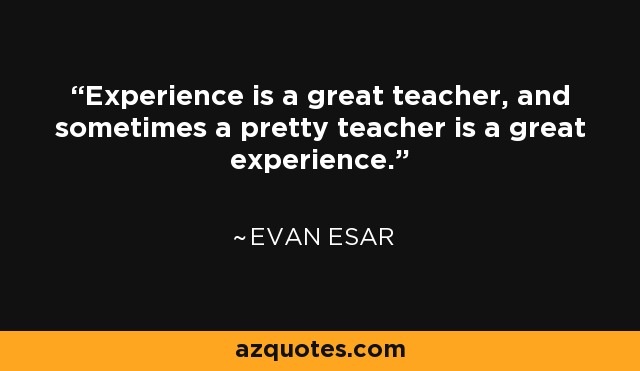 Experience is a great teacher, and sometimes a pretty teacher is a great experience. - Evan Esar