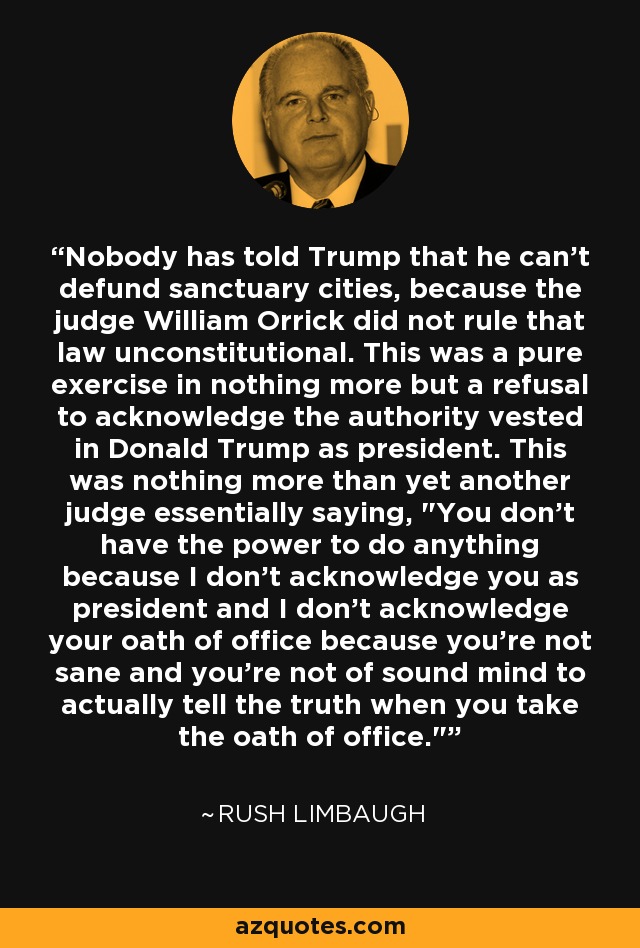 Nobody has told Trump that he can't defund sanctuary cities, because the judge William Orrick did not rule that law unconstitutional. This was a pure exercise in nothing more but a refusal to acknowledge the authority vested in Donald Trump as president. This was nothing more than yet another judge essentially saying, 