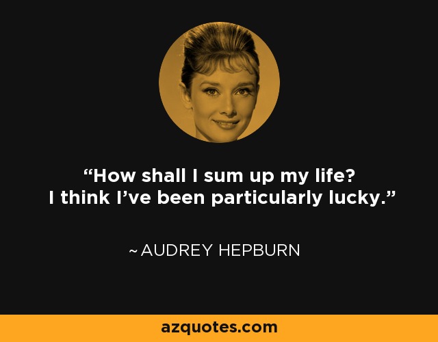 How shall I sum up my life? I think I’ve been particularly lucky. - Audrey Hepburn