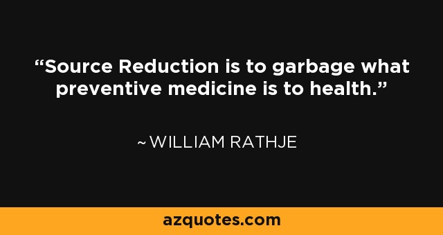 Source Reduction is to garbage what preventive medicine is to health. - William Rathje