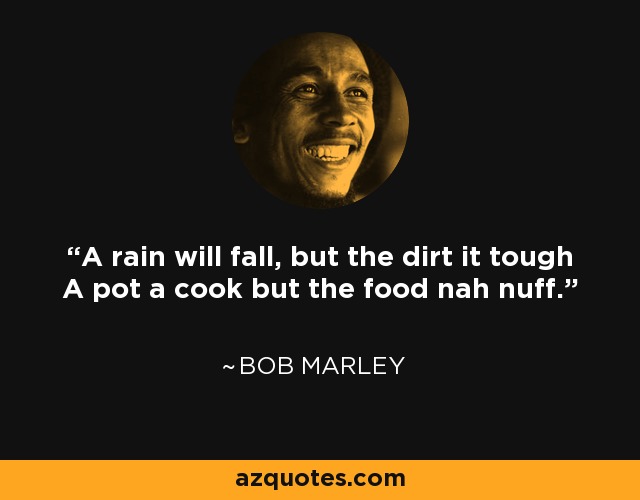 A rain will fall, but the dirt it tough A pot a cook but the food nah nuff. - Bob Marley