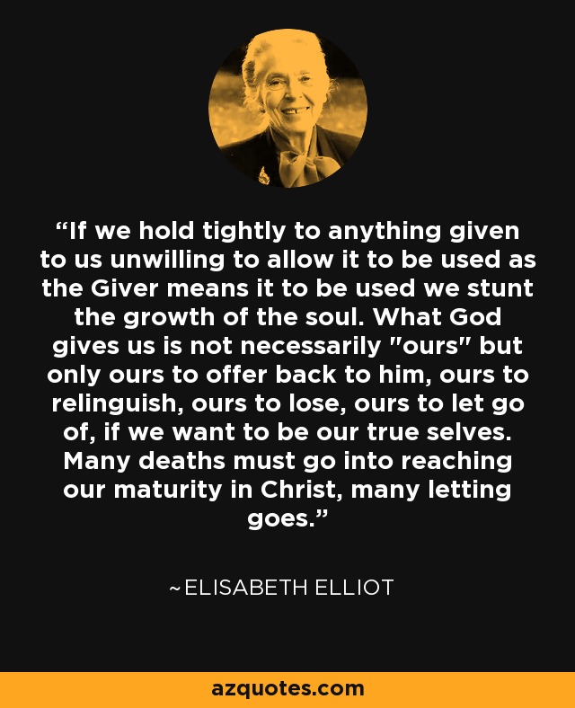 If we hold tightly to anything given to us unwilling to allow it to be used as the Giver means it to be used we stunt the growth of the soul. What God gives us is not necessarily 