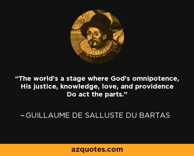 The world's a stage where God's omnipotence, His justice, knowledge, love, and providence Do act the parts. - Guillaume de Salluste Du Bartas