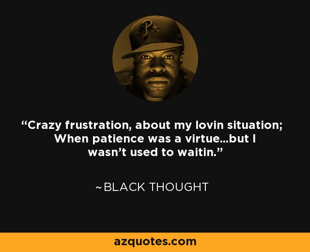 Crazy frustration, about my lovin situation; When patience was a virtue...but I wasn't used to waitin. - Black Thought