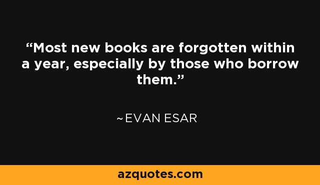 Most new books are forgotten within a year, especially by those who borrow them. - Evan Esar