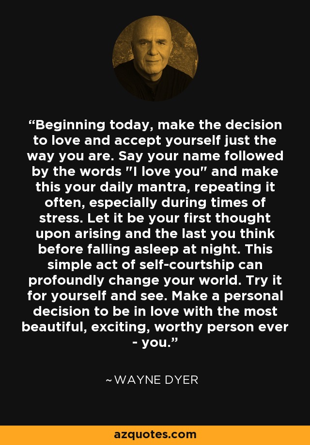 Beginning today, make the decision to love and accept yourself just the way you are. Say your name followed by the words 